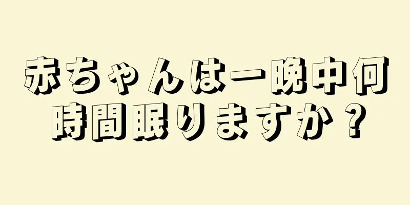 赤ちゃんは一晩中何時間眠りますか？