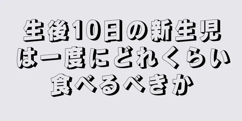 生後10日の新生児は一度にどれくらい食べるべきか