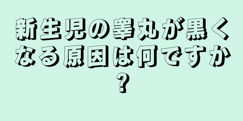 新生児の睾丸が黒くなる原因は何ですか?
