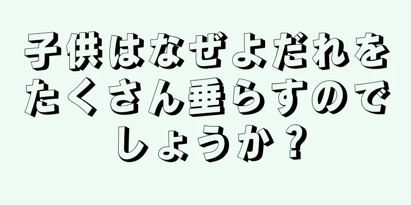 子供はなぜよだれをたくさん垂らすのでしょうか？