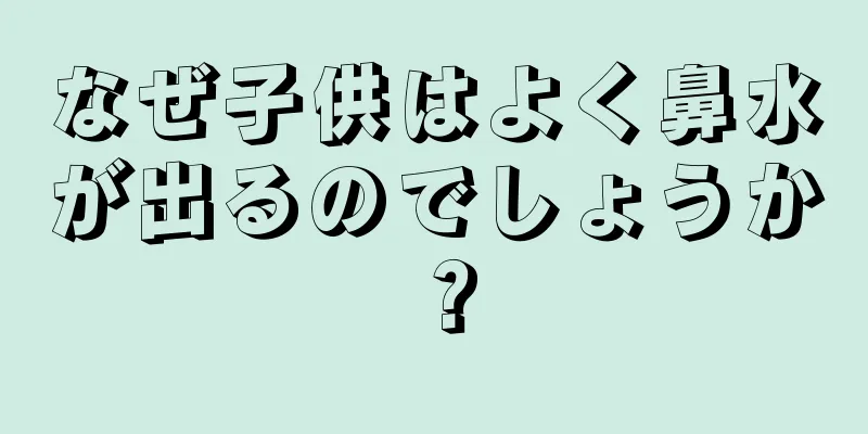 なぜ子供はよく鼻水が出るのでしょうか？