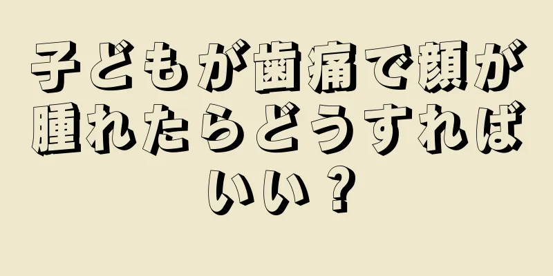 子どもが歯痛で顔が腫れたらどうすればいい？