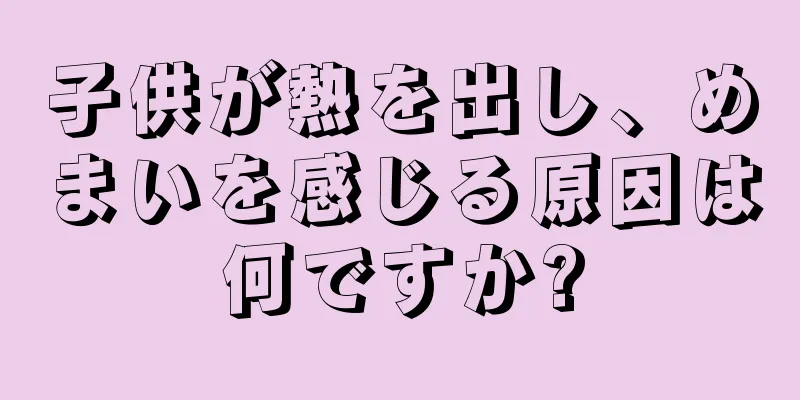 子供が熱を出し、めまいを感じる原因は何ですか?