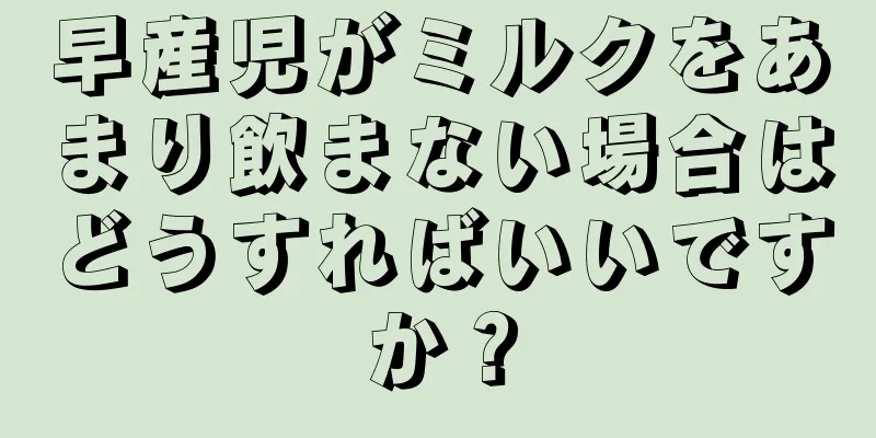 早産児がミルクをあまり飲まない場合はどうすればいいですか？
