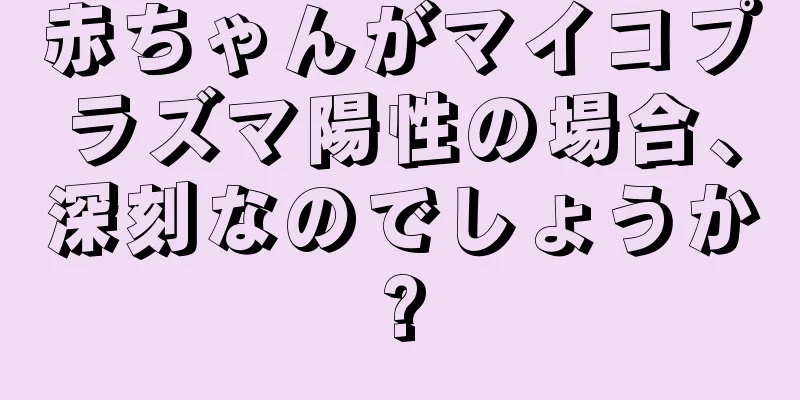 赤ちゃんがマイコプラズマ陽性の場合、深刻なのでしょうか?