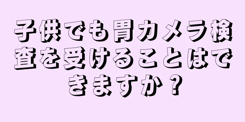 子供でも胃カメラ検査を受けることはできますか？