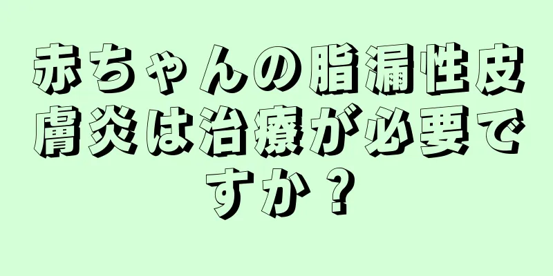 赤ちゃんの脂漏性皮膚炎は治療が必要ですか？