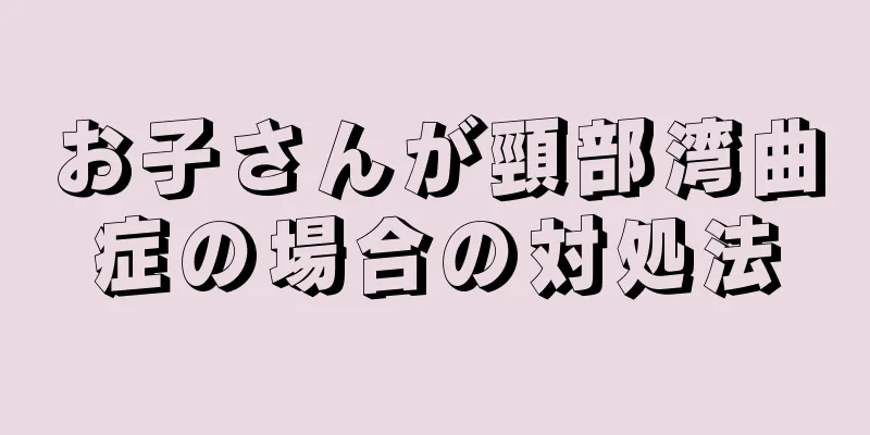 お子さんが頸部湾曲症の場合の対処法