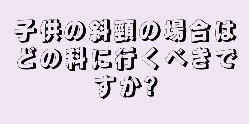 子供の斜頸の場合はどの科に行くべきですか?