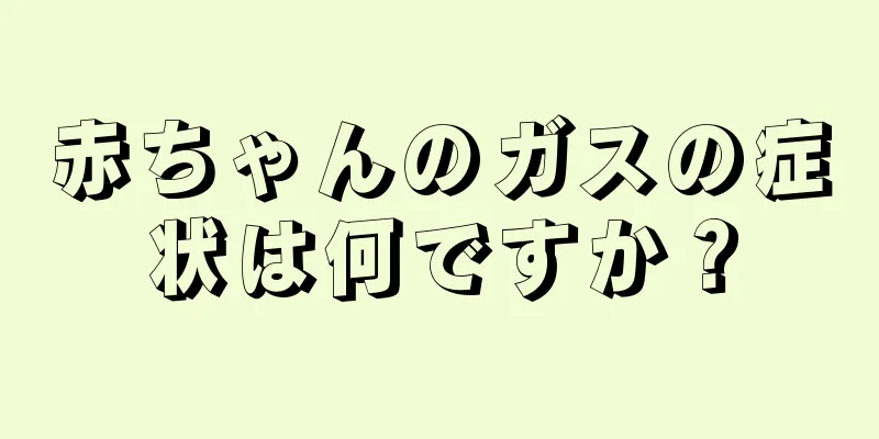 赤ちゃんのガスの症状は何ですか？