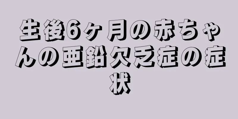 生後6ヶ月の赤ちゃんの亜鉛欠乏症の症状