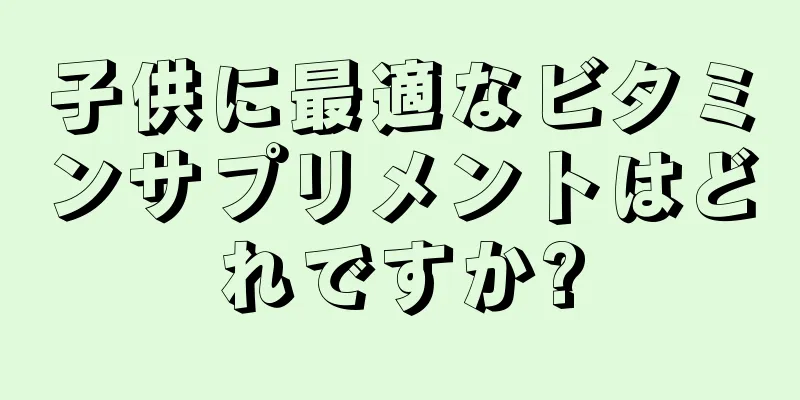子供に最適なビタミンサプリメントはどれですか?