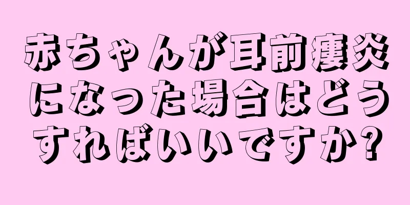 赤ちゃんが耳前瘻炎になった場合はどうすればいいですか?