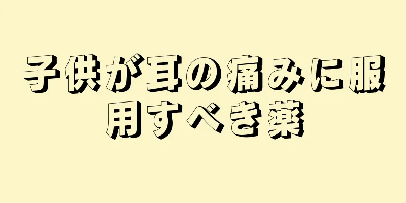 子供が耳の痛みに服用すべき薬