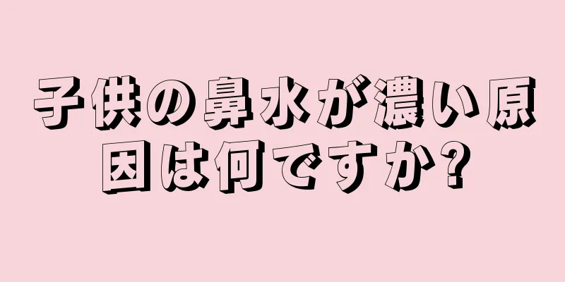 子供の鼻水が濃い原因は何ですか?