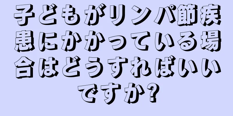 子どもがリンパ節疾患にかかっている場合はどうすればいいですか?