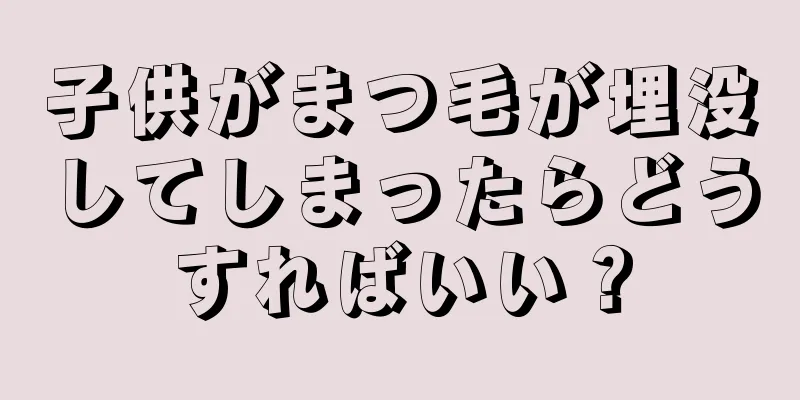 子供がまつ毛が埋没してしまったらどうすればいい？