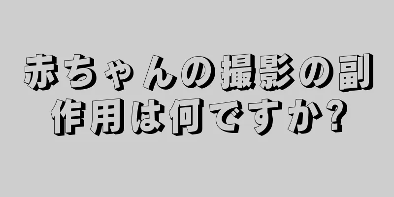 赤ちゃんの撮影の副作用は何ですか?