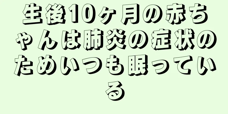 生後10ヶ月の赤ちゃんは肺炎の症状のためいつも眠っている