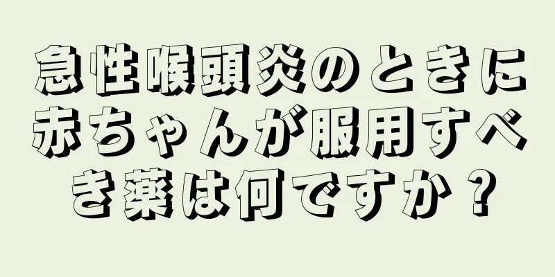 急性喉頭炎のときに赤ちゃんが服用すべき薬は何ですか？