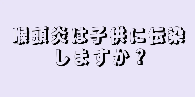 喉頭炎は子供に伝染しますか？