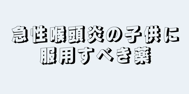急性喉頭炎の子供に服用すべき薬