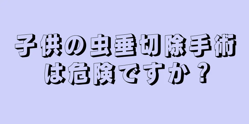 子供の虫垂切除手術は危険ですか？