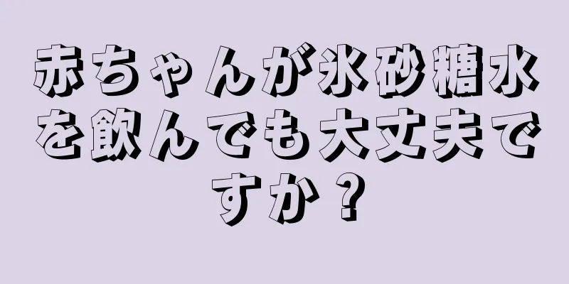 赤ちゃんが氷砂糖水を飲んでも大丈夫ですか？