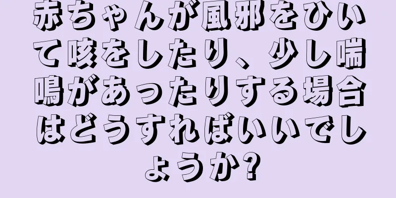 赤ちゃんが風邪をひいて咳をしたり、少し喘鳴があったりする場合はどうすればいいでしょうか?