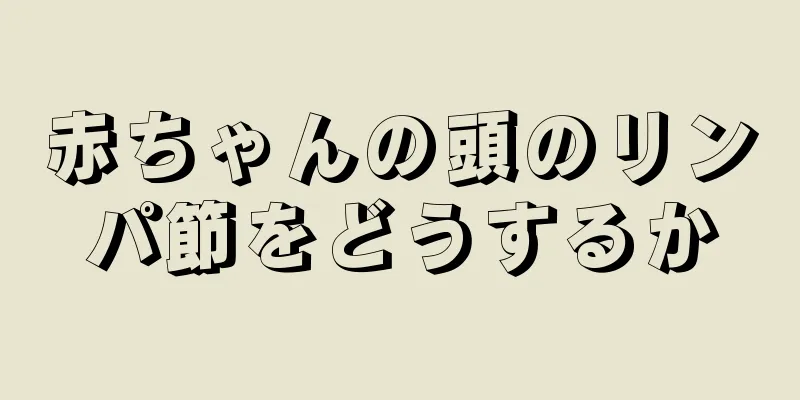 赤ちゃんの頭のリンパ節をどうするか