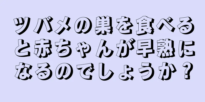 ツバメの巣を食べると赤ちゃんが早熟になるのでしょうか？