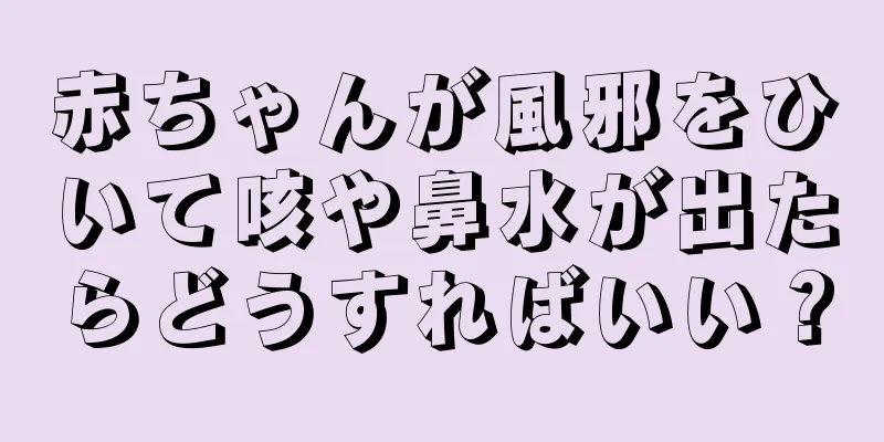 赤ちゃんが風邪をひいて咳や鼻水が出たらどうすればいい？
