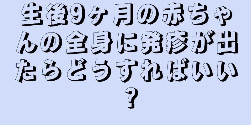 生後9ヶ月の赤ちゃんの全身に発疹が出たらどうすればいい？