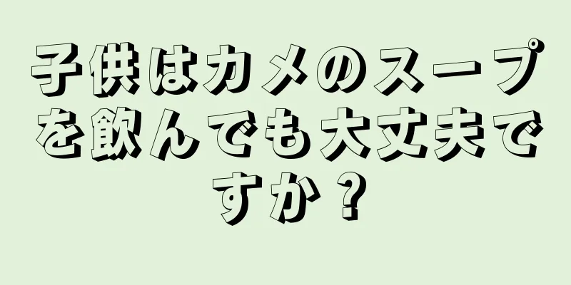 子供はカメのスープを飲んでも大丈夫ですか？