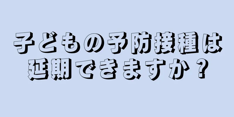 子どもの予防接種は延期できますか？