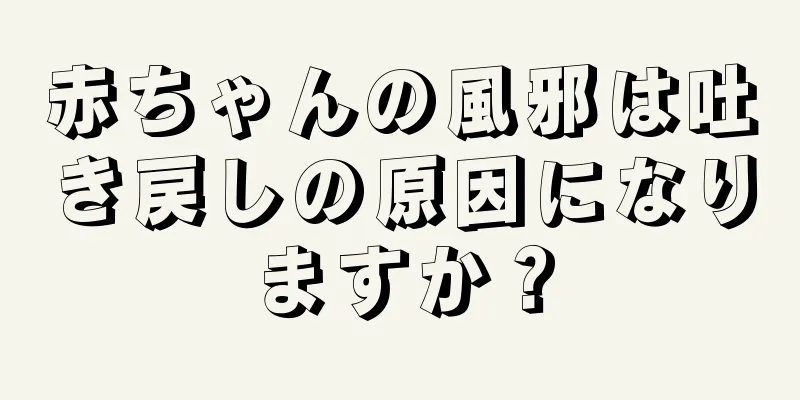 赤ちゃんの風邪は吐き戻しの原因になりますか？