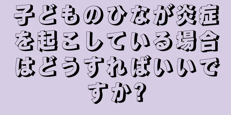 子どものひなが炎症を起こしている場合はどうすればいいですか?
