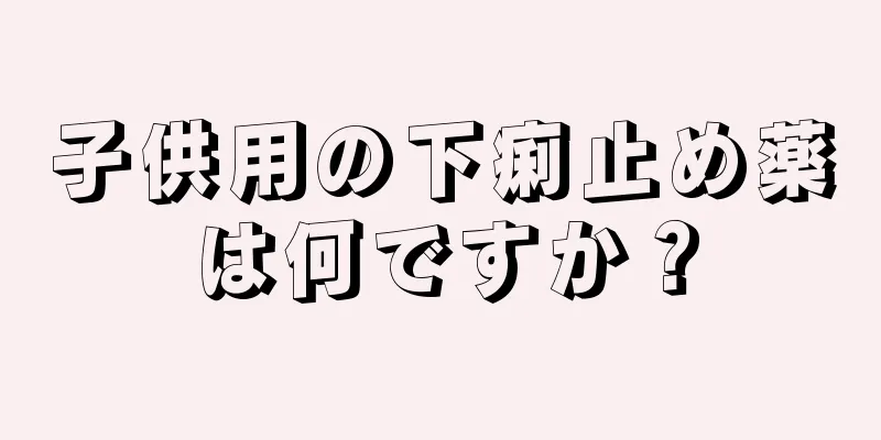 子供用の下痢止め薬は何ですか？