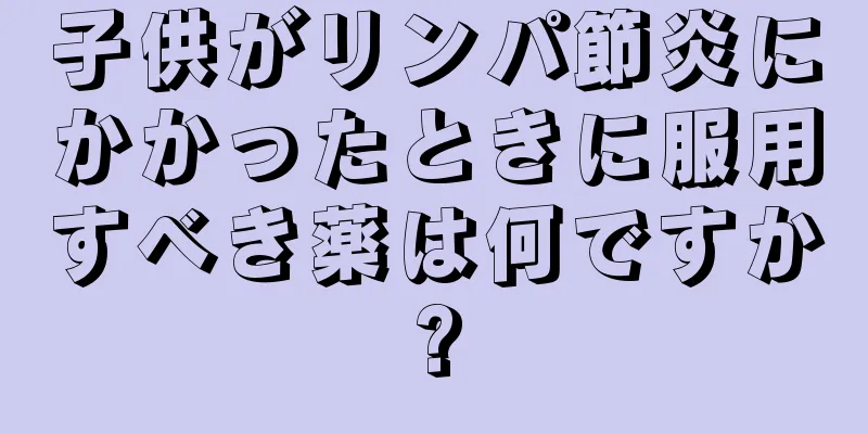 子供がリンパ節炎にかかったときに服用すべき薬は何ですか?