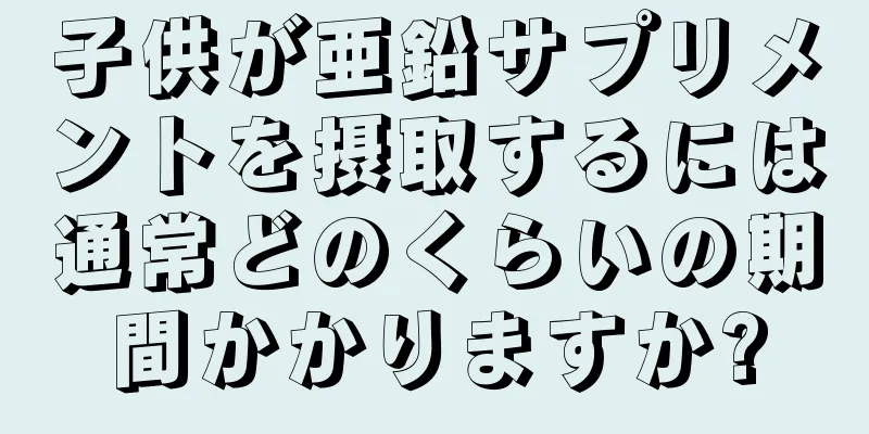 子供が亜鉛サプリメントを摂取するには通常どのくらいの期間かかりますか?
