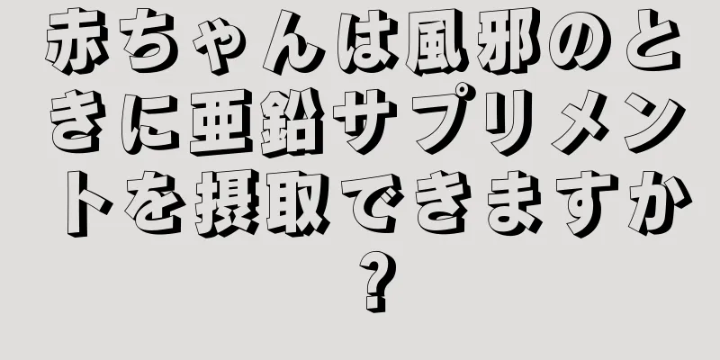 赤ちゃんは風邪のときに亜鉛サプリメントを摂取できますか？
