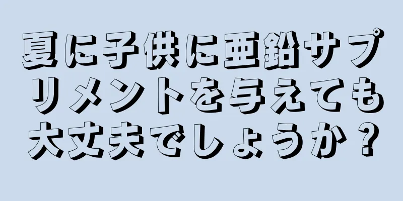 夏に子供に亜鉛サプリメントを与えても大丈夫でしょうか？