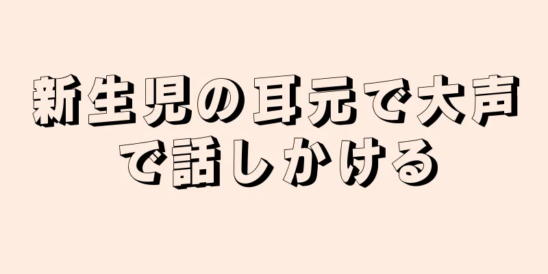 新生児の耳元で大声で話しかける