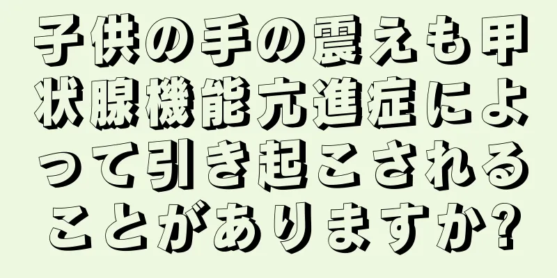 子供の手の震えも甲状腺機能亢進症によって引き起こされることがありますか?