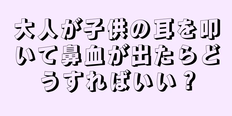 大人が子供の耳を叩いて鼻血が出たらどうすればいい？