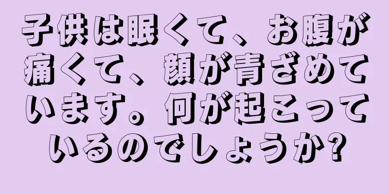 子供は眠くて、お腹が痛くて、顔が青ざめています。何が起こっているのでしょうか?