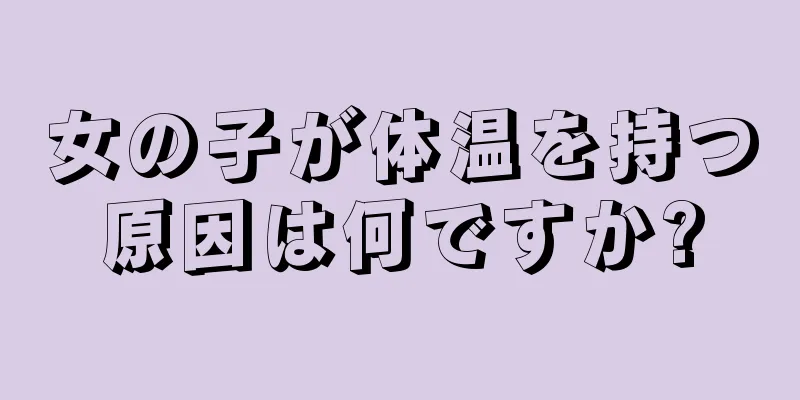 女の子が体温を持つ原因は何ですか?