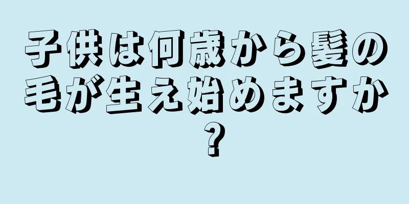 子供は何歳から髪の毛が生え始めますか？
