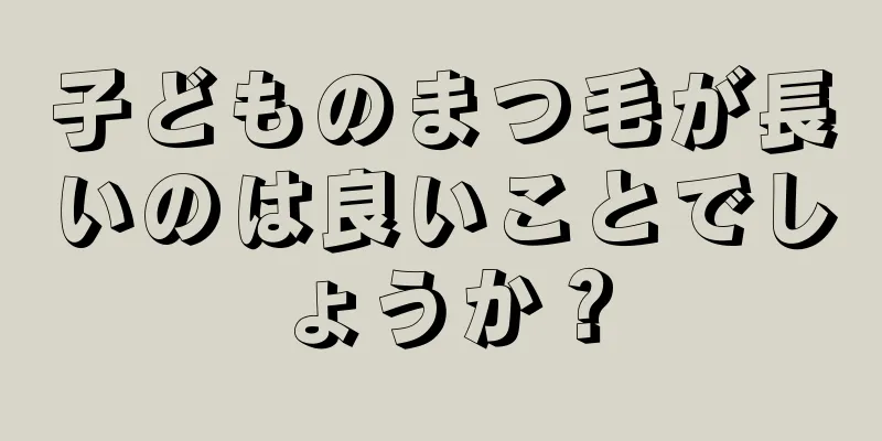 子どものまつ毛が長いのは良いことでしょうか？