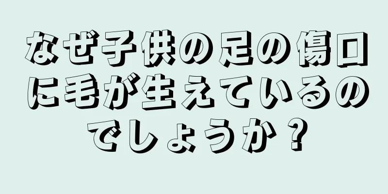 なぜ子供の足の傷口に毛が生えているのでしょうか？